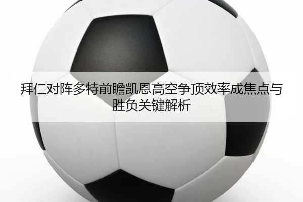 拜仁对阵多特前瞻凯恩高空争顶效率成焦点与胜负关键解析